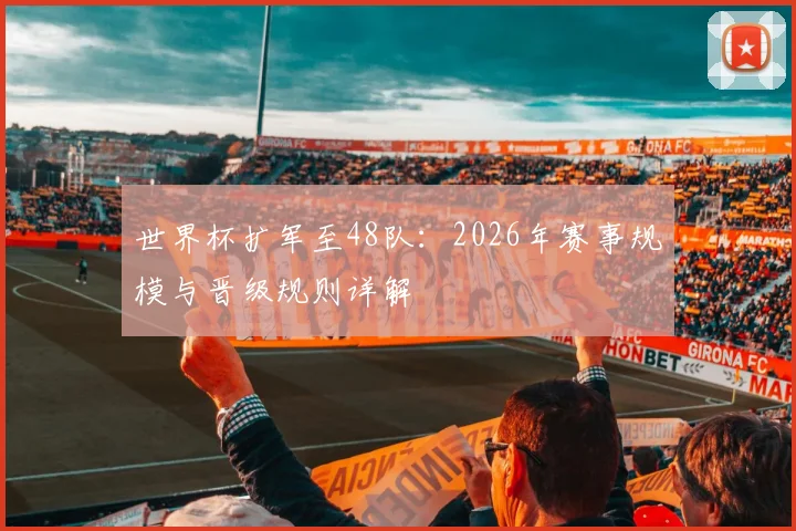 世界杯扩军至48队：2026年赛事规模与晋级规则详解