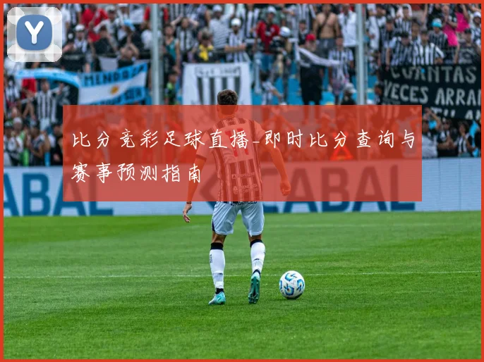 比分竞彩足球直播_即时比分查询与赛事预测指南
