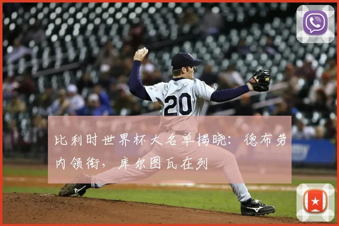 比利时世界杯大名单揭晓:德布劳内领衔,库尔图瓦在列