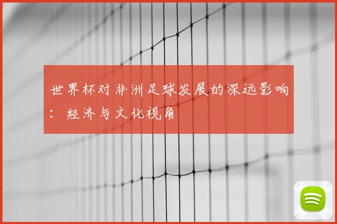 世界杯对非洲足球发展的深远影响:经济与文化视角