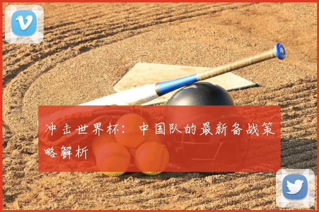 冲击世界杯：中国队的最新备战策略解析