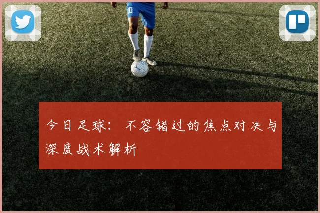 今日足球:不容错过的焦点对决与深度战术解析