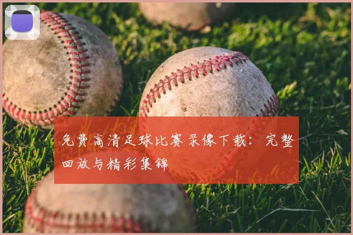 免费高清足球比赛录像下载:完整回放与精彩集锦