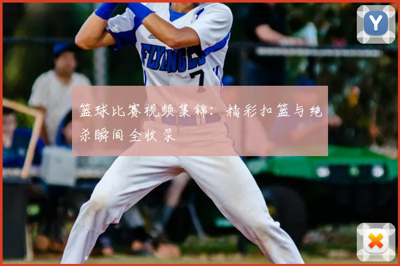 篮球比赛视频集锦:精彩扣篮与绝杀瞬间全收录
