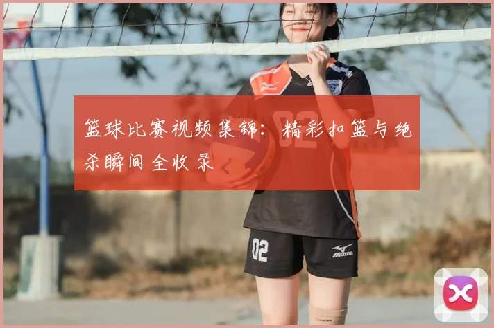 篮球比赛视频集锦:精彩扣篮与绝杀瞬间全收录