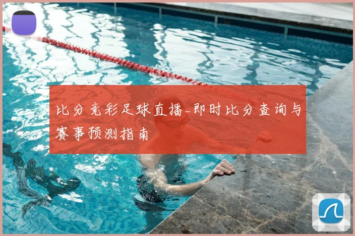 比分竞彩足球直播_即时比分查询与赛事预测指南