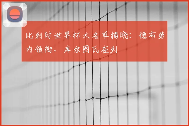 比利时世界杯大名单揭晓：德布劳内领衔，库尔图瓦在列