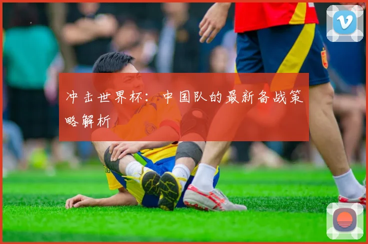 冲击世界杯:中国队的最新备战策略解析