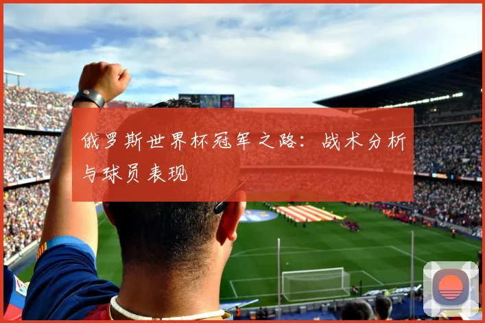 俄罗斯世界杯冠军之路：战术分析与球员表现