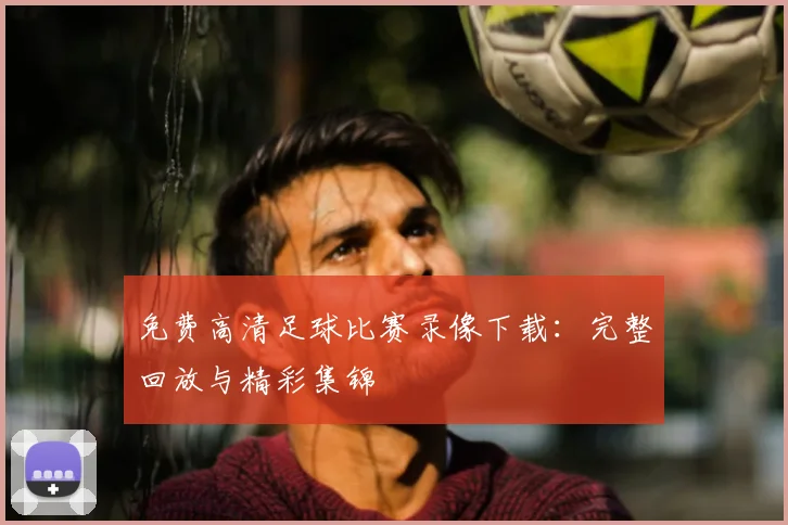 免费高清足球比赛录像下载:完整回放与精彩集锦