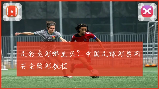 足彩竞彩哪里买？中国足球彩票网安全购彩教程