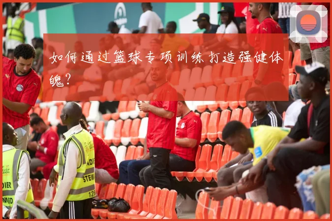 如何通过篮球专项训练打造强健体魄?