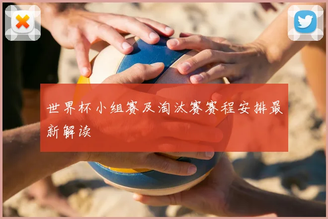 世界杯小组赛及淘汰赛赛程安排最新解读